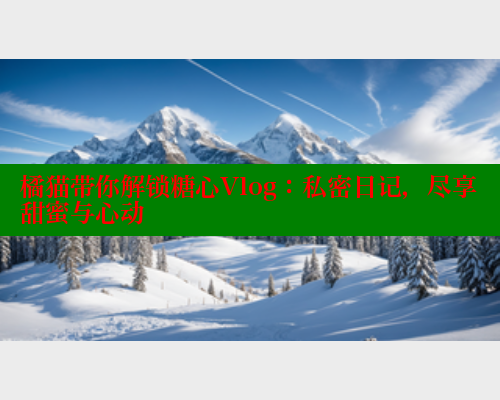 橘猫带你解锁糖心Vlog：私密日记，尽享甜蜜与心动