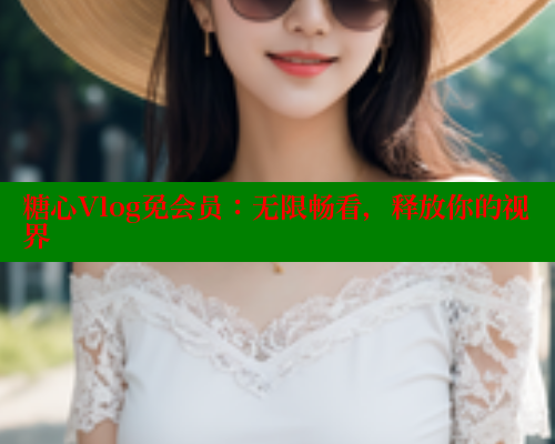 糖心Vlog免会员:无限畅看,释放你的视界 糖心VLOG官方在线观看 第1张 糖心Vlog免会员:无限畅看,释放你的视界 糖心VLOG官方在线观看 第1张