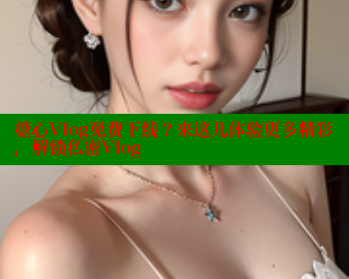 糖心Vlog免费下线？来这儿体验更多精彩，解锁私密Vlog