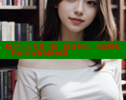糖心Vlog免费下载：简易剪辑、丰富模板，你的短视频创作神器