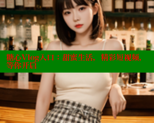 糖心Vlog入口:甜蜜生活,精彩短视频,等你开启 糖心vlog 第2张 糖心Vlog入口:甜蜜生活,精彩短视频,等你开启 糖心vlog 第2张