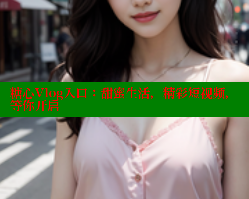 糖心Vlog入口:甜蜜生活,精彩短视频,等你开启 糖心vlog 第1张 糖心Vlog入口:甜蜜生活,精彩短视频,等你开启 糖心vlog 第1张