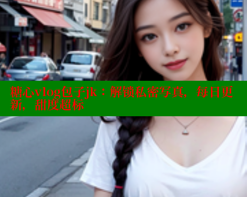 糖心vlog包子jk:解锁私密写真,每日更新,甜度超标 糖心VLOG官方在线观看 第1张 糖心vlog包子jk:解锁私密写真,每日更新,甜度超标 糖心VLOG官方在线观看 第1张