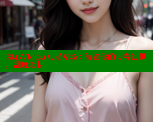 糖心Vlog双马尾专场:解锁你的青春幻想,甜度超标 糖心VLOG官方在线观看 第1张 糖心Vlog双马尾专场:解锁你的青春幻想,甜度超标 糖心VLOG官方在线观看 第1张