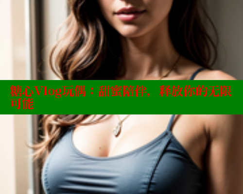 糖心Vlog玩偶：甜蜜陪伴，释放你的无限可能