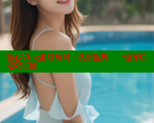 糖心Vlog番号解码：私密视界，一键开启无限可能 糖心VLOG官方在线观看 第1张