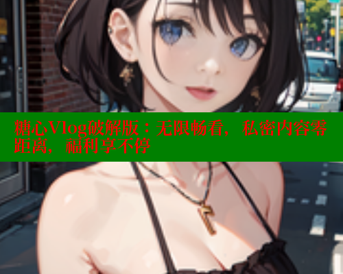 糖心Vlog破解版：无限畅看，私密内容零距离，福利享不停