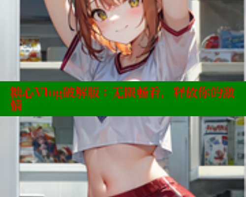 糖心Vlog破解版：无限畅看，释放你的激情