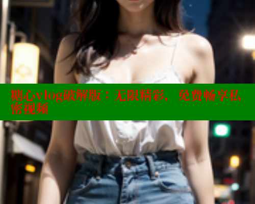 糖心vlog破解版：无限精彩，免费畅享私密视频