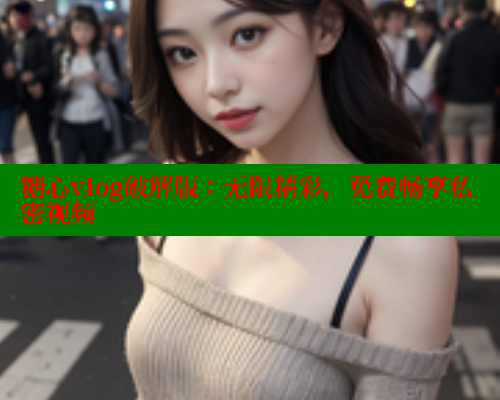 糖心vlog破解版：无限精彩，免费畅享私密视频 糖心vlog肉丝库水柚子猫 第1张