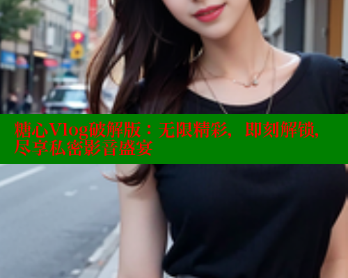 糖心Vlog破解版:无限精彩,即刻解锁,尽享私密影音盛宴 糖心VLOG官方在线观看 第1张 糖心Vlog破解版:无限精彩,即刻解锁,尽享私密影音盛宴 糖心VLOG官方在线观看 第1张