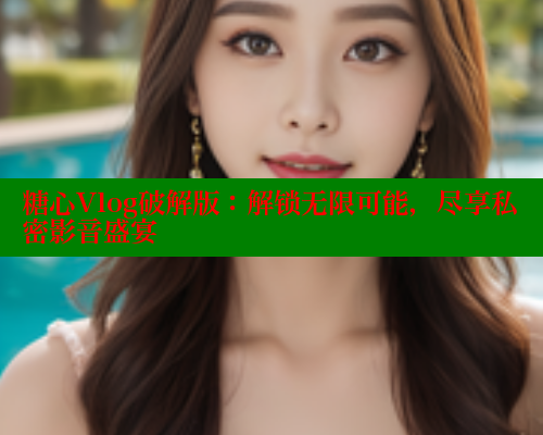 糖心Vlog破解版：解锁无限可能，尽享私密影音盛宴