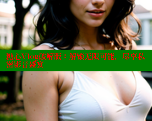 糖心Vlog破解版:解锁无限可能,尽享私密影音盛宴 糖心vlog肉丝库水柚子猫 第2张 糖心Vlog破解版:解锁无限可能,尽享私密影音盛宴 糖心vlog肉丝库水柚子猫 第2张