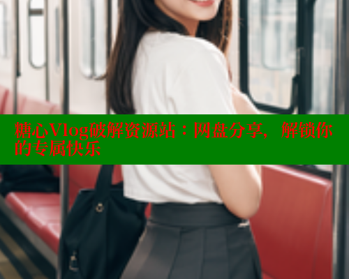 糖心Vlog破解资源站：网盘分享，解锁你的专属快乐