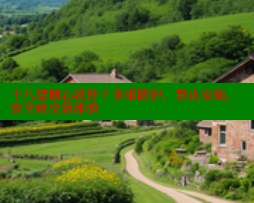 十八禁糖心软件？多重防护，禁止安装，安全社交新体验