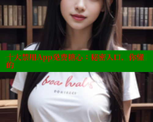 十大禁用App免费糖心:秘密入口,你懂的 糖心VLOG官方在线观看 第1张 十大禁用App免费糖心:秘密入口,你懂的 糖心VLOG官方在线观看 第1张