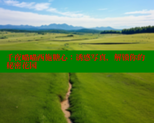 千夜喵喵西施糖心：诱惑写真，解锁你的秘密花园