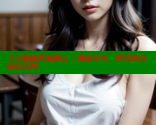 千夜喵喵西施糖心:诱惑写真,解锁你的秘密花园 糖心vlog肉丝库水柚子猫 第1张 千夜喵喵西施糖心:诱惑写真,解锁你的秘密花园 糖心vlog肉丝库水柚子猫 第1张