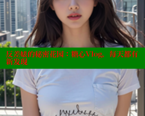 反差婊的秘密花园:糖心Vlog,每天都有新发现 糖心vlog肉丝库水柚子猫 第1张 反差婊的秘密花园:糖心Vlog,每天都有新发现 糖心vlog肉丝库水柚子猫 第1张