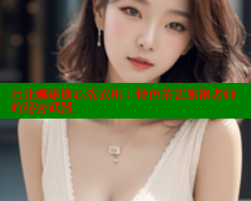 台北娜娜糖心洗衣机:特色茶艺旗袍老师的秘密武器 糖心vlog 第2张 台北娜娜糖心洗衣机:特色茶艺旗袍老师的秘密武器 糖心vlog 第2张