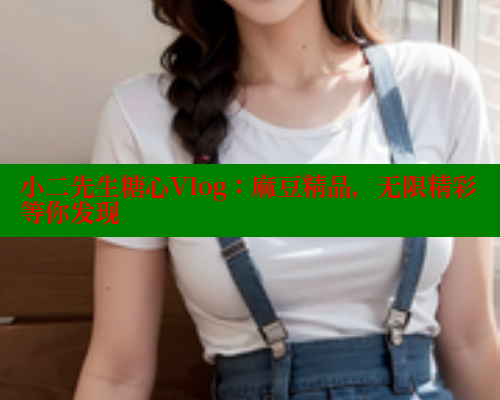 小二先生糖心Vlog:麻豆精品,无限精彩等你发现 糖心vlog肉丝库水柚子猫 第2张 小二先生糖心Vlog:麻豆精品,无限精彩等你发现 糖心vlog肉丝库水柚子猫 第2张