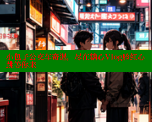 小包子公交车奇遇,尽在糖心Vlog脸红心跳等你来 糖心vlog 第1张 小包子公交车奇遇,尽在糖心Vlog脸红心跳等你来 糖心vlog 第1张