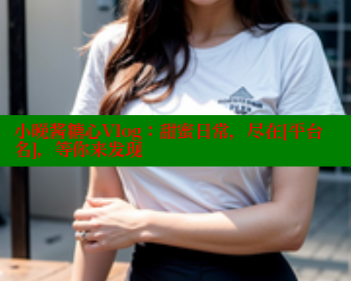 小晚酱糖心Vlog：甜蜜日常，尽在[平台名]，等你来发现