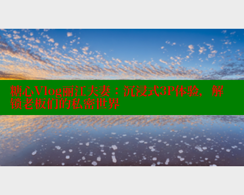 糖心Vlog丽江夫妻:沉浸式3P体验,解锁老板们的私密世界 糖心VLOG官方在线观看 第2张 糖心Vlog丽江夫妻:沉浸式3P体验,解锁老板们的私密世界 糖心VLOG官方在线观看 第2张