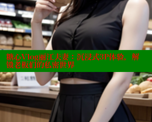 糖心Vlog丽江夫妻:沉浸式3P体验,解锁老板们的私密世界 糖心VLOG官方在线观看 第1张 糖心Vlog丽江夫妻:沉浸式3P体验,解锁老板们的私密世界 糖心VLOG官方在线观看 第1张