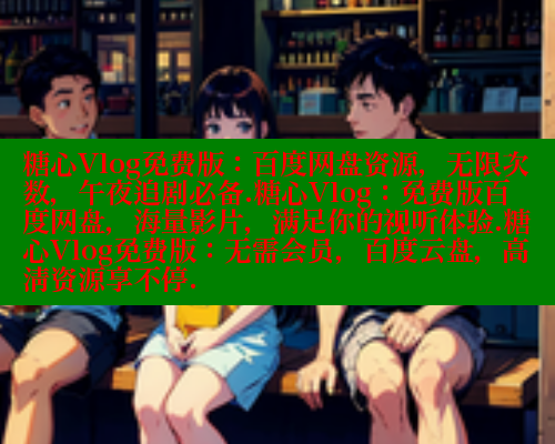 糖心Vlog免费版：百度网盘资源，无限次数，午夜追剧必备.糖心Vlog：免费版百度网盘，海量影片，满足你的视听体验.糖心Vlog免费版：无需会员，百度云盘，高清资源享不停.