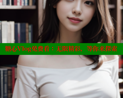 糖心Vlog免费看:无限精彩,等你来探索 糖心vlog肉丝库水柚子猫 第1张 糖心Vlog免费看:无限精彩,等你来探索 糖心vlog肉丝库水柚子猫 第1张