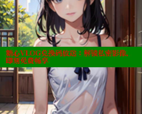 糖心VLOG兑换码放送:解锁私密影像,即刻免费畅享 糖心VLOG官方在线观看 第1张 糖心VLOG兑换码放送:解锁私密影像,即刻免费畅享 糖心VLOG官方在线观看 第1张