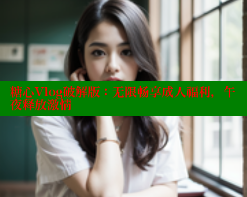 糖心Vlog破解版：无限畅享成人福利，午夜释放激情 糖心vlog肉丝库水柚子猫 第1张