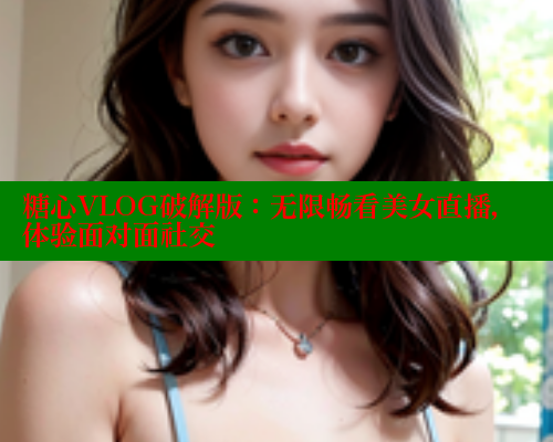糖心VLOG破解版：无限畅看美女直播，体验面对面社交