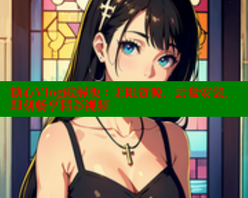 糖心Vlog破解版：无限资源，云盘安装，即刻畅享精彩视频