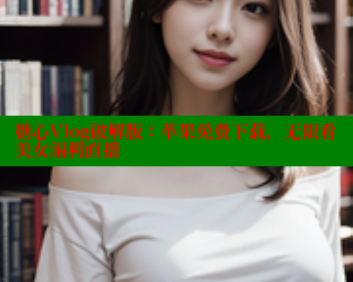 糖心Vlog破解版:苹果免费下载,无限看美女福利直播 糖心vlog 第2张 糖心Vlog破解版:苹果免费下载,无限看美女福利直播 糖心vlog 第2张