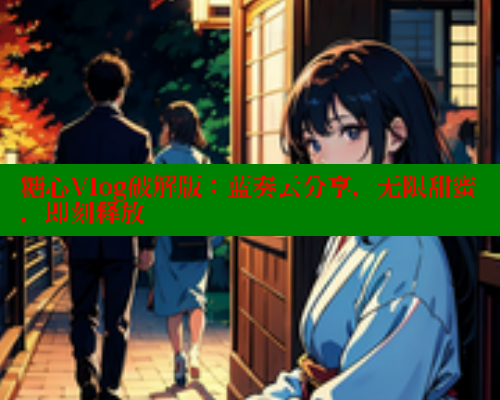 糖心Vlog破解版：蓝奏云分享，无限甜蜜，即刻释放