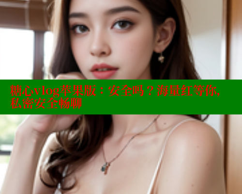 糖心vlog苹果版：安全吗？海量红等你，私密安全畅聊