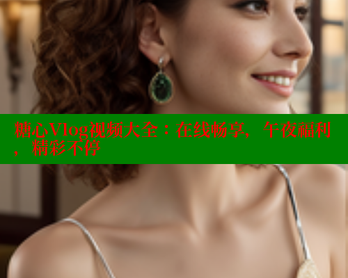 糖心Vlog视频大全：在线畅享，午夜福利，精彩不停
