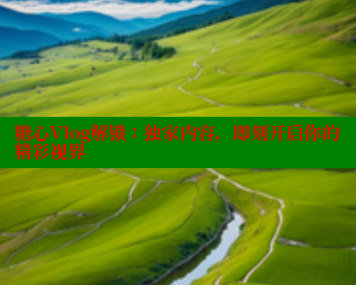 糖心Vlog解锁：独家内容，即刻开启你的精彩视界 糖心vlog柚子猫内射频网站 第1张