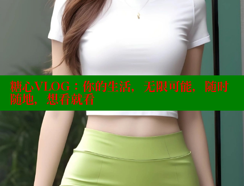 糖心VLOG：你的生活，无限可能，随时随地，想看就看