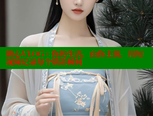 糖心VLOG：你的生活，由你主演，用短视频记录每个精彩瞬间 糖心vlog柚子猫内射频网站 第1张