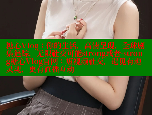 糖心Vlog：你的生活，高清呈现，全球剧集追踪，无限社交可能strong或者-strong糖心Vlog官网：短视频社交，遇见有趣灵魂，更有直播互动