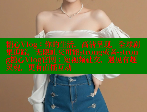 糖心Vlog:你的生活,高清呈现,全球剧集追踪,无限社交可能strong或者-strong糖心Vlog官网:短视频社交,遇见有趣灵魂,更有直播互动 糖心vlog 第1张 糖心Vlog:你的生活,高清呈现,全球剧集追踪,无限社交可能strong或者-strong糖心Vlog官网:短视频社交,遇见有趣灵魂,更有直播互动 糖心vlog 第1张