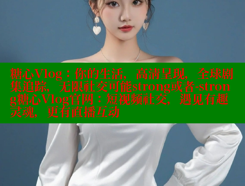 糖心Vlog:你的生活,高清呈现,全球剧集追踪,无限社交可能strong或者-strong糖心Vlog官网:短视频社交,遇见有趣灵魂,更有直播互动 糖心vlog 第2张 糖心Vlog:你的生活,高清呈现,全球剧集追踪,无限社交可能strong或者-strong糖心Vlog官网:短视频社交,遇见有趣灵魂,更有直播互动 糖心vlog 第2张