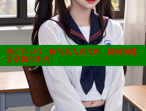 糖心VLOG：你的私人影片库，随时随地分享精彩生活 糖心vlog 第1张