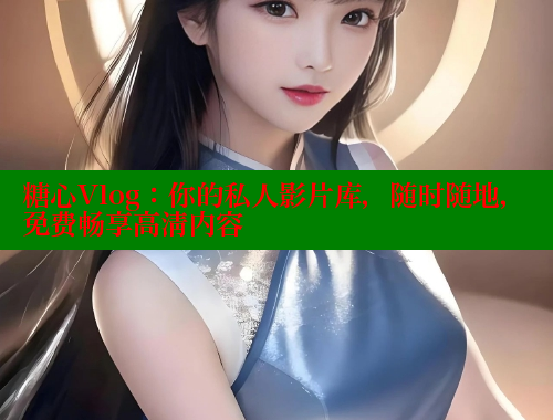 糖心Vlog:你的私人影片库,随时随地,免费畅享高清内容 糖心vlog柚子猫内射频网站 第1张 糖心Vlog:你的私人影片库,随时随地,免费畅享高清内容 糖心vlog柚子猫内射频网站 第1张