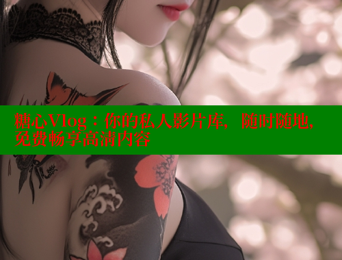 糖心Vlog：你的私人影片库，随时随地，免费畅享高清内容