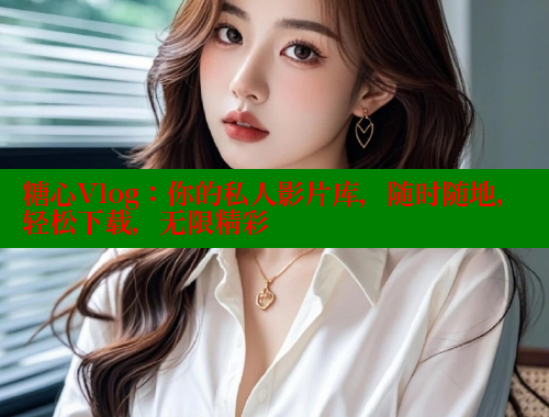 糖心Vlog：你的私人影片库，随时随地，轻松下载，无限精彩