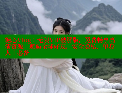 糖心Vlog：无限VIP破解版，免费畅享高清资源，邂逅全球好友，安全隐私，单身人士必备